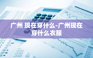 广州 现在穿什么-广州现在穿什么衣服
