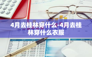 4月去桂林穿什么-4月去桂林穿什么衣服