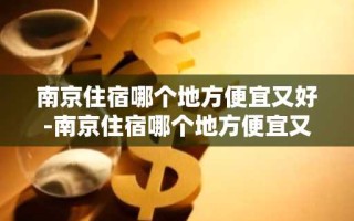南京住宿哪个地方便宜又好-南京住宿哪个地方便宜又好高铁站附近