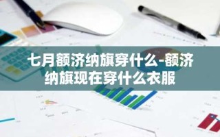 七月额济纳旗穿什么-额济纳旗现在穿什么衣服