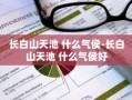 长白山天池 什么气侯-长白山天池 什么气侯好