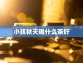 小孩秋天喝什么茶好