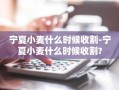 宁夏小麦什么时候收割-宁夏小麦什么时候收割?