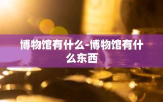 博物馆有什么-博物馆有什么东西