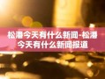 松潘今天有什么新闻-松潘今天有什么新闻报道