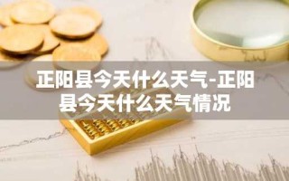 正阳县今天什么天气-正阳县今天什么天气情况