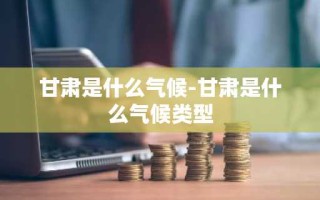 甘肃是什么气候-甘肃是什么气候类型