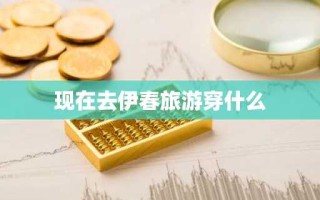 现在去伊春旅游穿什么