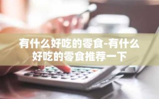 有什么好吃的零食-有什么好吃的零食推荐一下
