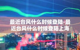 最近台风什么时候登陆-最近台风什么时候登陆上海
