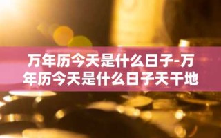 万年历今天是什么日子-万年历今天是什么日子天干地支
