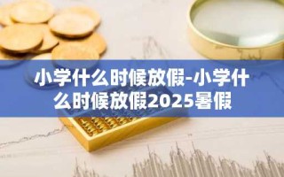 小学什么时候放假-小学什么时候放假2025暑假
