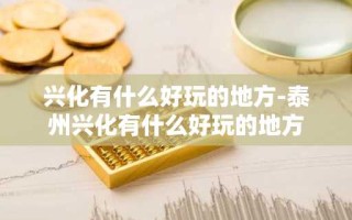 兴化有什么好玩的地方-泰州兴化有什么好玩的地方