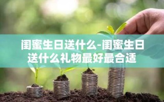 闺蜜生日送什么-闺蜜生日送什么礼物最好最合适