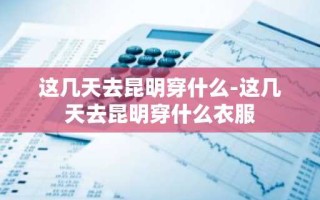 这几天去昆明穿什么-这几天去昆明穿什么衣服