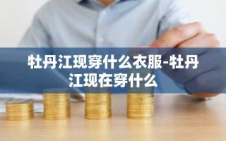 牡丹江现穿什么衣服-牡丹江现在穿什么