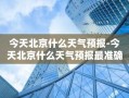 今天北京什么天气预报-今天北京什么天气预报最准确