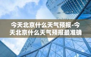今天北京什么天气预报-今天北京什么天气预报最准确
