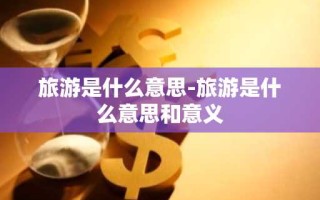 旅游是什么意思-旅游是什么意思和意义