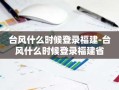台风什么时候登录福建-台风什么时候登录福建省