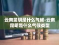 云南昆明是什么气候-云南昆明是什么气候类型