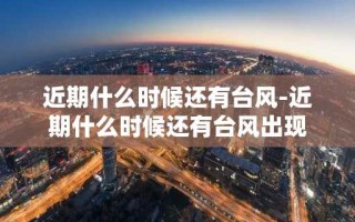 近期什么时候还有台风-近期什么时候还有台风出现