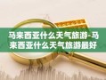 马来西亚什么天气旅游-马来西亚什么天气旅游最好