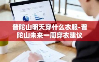 普陀山明天穿什么衣服-普陀山未来一周穿衣建议
