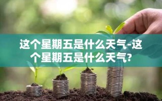 这个星期五是什么天气-这个星期五是什么天气?