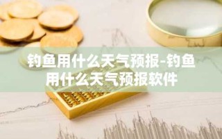 钓鱼用什么天气预报-钓鱼用什么天气预报软件