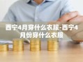 西宁4月穿什么衣服-西宁4月份穿什么衣服