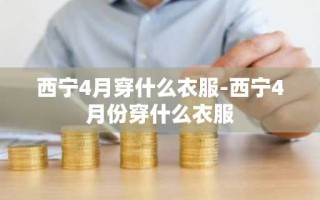 西宁4月穿什么衣服-西宁4月份穿什么衣服