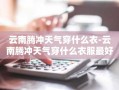 云南腾冲天气穿什么衣-云南腾冲天气穿什么衣服最好