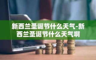 新西兰圣诞节什么天气-新西兰圣诞节什么天气啊
