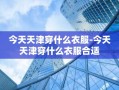 今天天津穿什么衣服-今天天津穿什么衣服合适