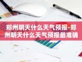 郑州明天什么天气预报-郑州明天什么天气预报最准确