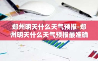 郑州明天什么天气预报-郑州明天什么天气预报最准确