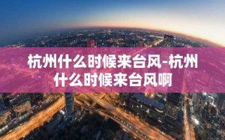 杭州什么时候来台风-杭州什么时候来台风啊
