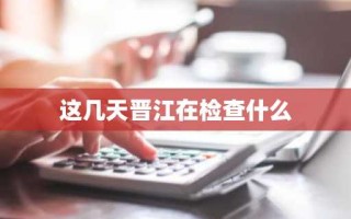 这几天晋江在检查什么