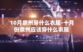 10月泉州穿什么衣服-十月份泉州应该穿什么衣服