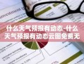 什么天气预报有动态-什么天气预报有动态云图免费无广告