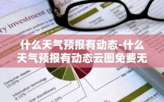 什么天气预报有动态-什么天气预报有动态云图免费无广告
