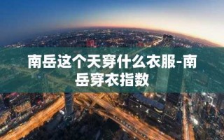 南岳这个天穿什么衣服-南岳穿衣指数