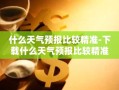 什么天气预报比较精准-下载什么天气预报比较精准