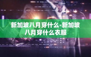 新加坡八月穿什么-新加坡八月穿什么衣服