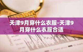 天津9月穿什么衣服-天津9月穿什么衣服合适