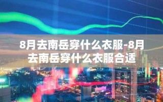 8月去南岳穿什么衣服-8月去南岳穿什么衣服合适