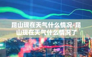 昆山现在天气什么情况-昆山现在天气什么情况了