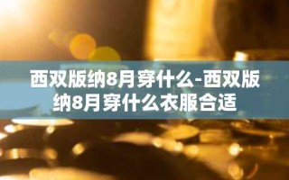 西双版纳8月穿什么-西双版纳8月穿什么衣服合适