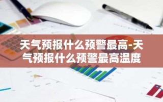 天气预报什么预警最高-天气预报什么预警最高温度